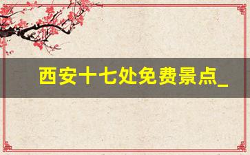 西安十七处免费景点_西安十大免费景点排名榜