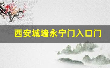 西安城墙永宁门入口门票_西安城墙建议游玩时间