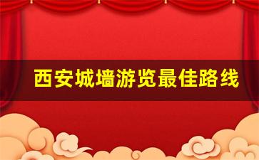 西安城墙游览最佳路线_西安城墙看日落最佳点