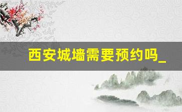 西安城墙需要预约吗_西安市内二日游最佳线路