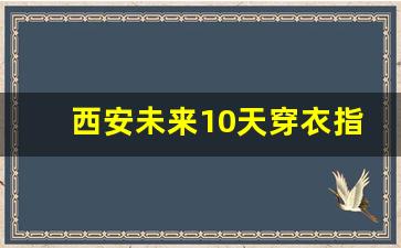 西安未来10天穿衣指数_十月份西安天气穿衣