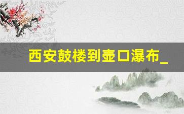 西安鼓楼到壶口瀑布_从西安钟楼到壶口瀑布多远