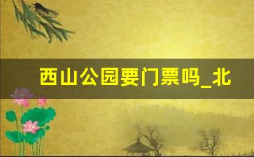 西山公园要门票吗_北京西山森林公园免费吗