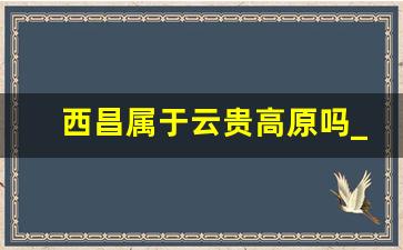 西昌属于云贵高原吗_云贵高原多什么地貌