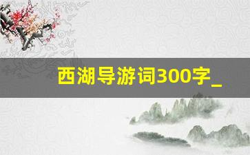 西湖导游词300字_西湖导游词1000字左右