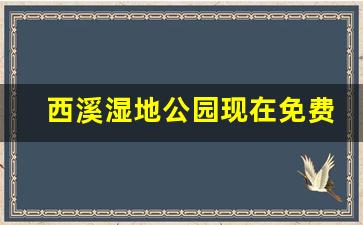 西溪湿地公园现在免费吗_西溪湿地是免费开放的吗