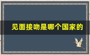 见面接吻是哪个国家的礼仪_亲吻是哪个国家的见面礼