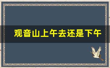 观音山上午去还是下午去_观音山要买门票吗