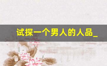 试探一个男人的人品_男人真不真心一试便知真假