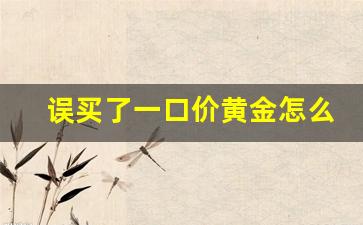 误买了一口价黄金怎么办_一口价上面写着足金是什么金