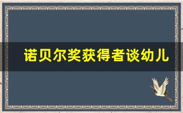 诺贝尔奖获得者谈幼儿园教育_哪位名人说过幼儿园受益终身