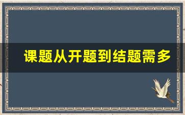 课题从开题到结题需多久_课题研究方法有哪些