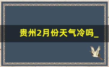 贵州2月份天气冷吗_贵州天气冷吗