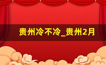 贵州冷不冷_贵州2月份气温多少度