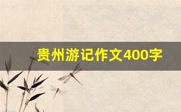 贵州游记作文400字_贵州游记作文800字