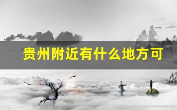 贵州附近有什么地方可以去玩_12月份去贵州玩什么地方最好