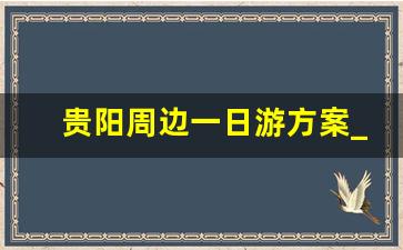 贵阳周边一日游方案_贵阳周边一日游攻略