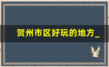 贺州市区好玩的地方_贺州一日游哪里好玩