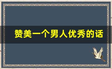 赞美一个男人优秀的话