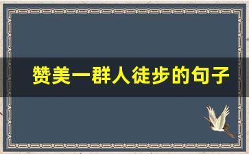 赞美一群人徒步的句子