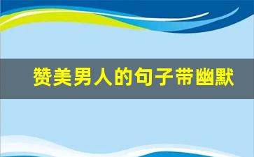 赞美男人的句子带幽默