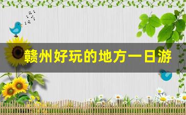 赣州好玩的地方一日游_11月份最佳旅游景点