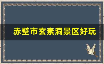 赤壁市玄素洞景区好玩吗_玄素洞能逛多久