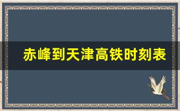 赤峰到天津高铁时刻表价格表_天津火车时刻表查询最新