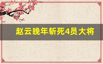 赵云晚年斩死4员大将