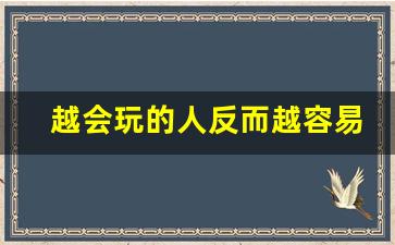 越会玩的人反而越容易成功_心理越扭曲的人越喜欢干这事