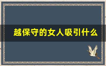 越保守的女人吸引什么男人_男人多久会睡腻一个人