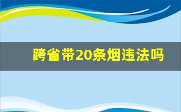 跨省带20条烟违法吗_我给别人寄了6条烟被扣了