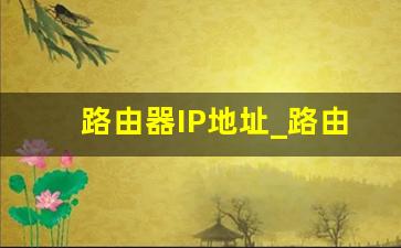 路由器IP地址_路由器的ip地址是多少