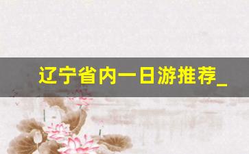 辽宁省内一日游推荐_辽宁省内一日游景点大全