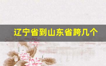 辽宁省到山东省跨几个省_辽宁跟山东距离多远