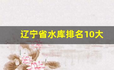 辽宁省水库排名10大水库_辽宁最大水库