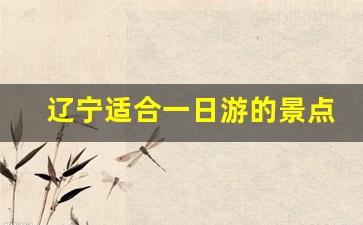 辽宁适合一日游的景点_沈阳古镇一日游