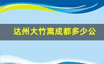 达州大竹离成都多少公里_达州到大竹开车要好久