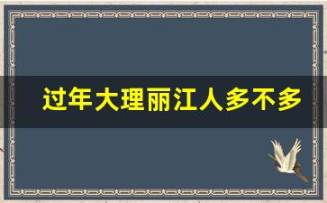 过年大理丽江人多不多_大理过年旅游人多吗