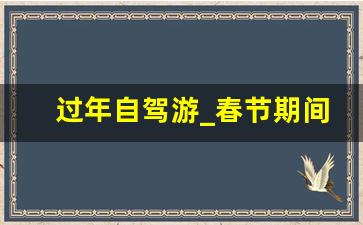 过年自驾游_春节期间自驾游去哪里旅游好