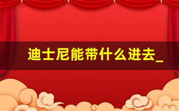 迪士尼能带什么进去_迪士尼带什么吃的好