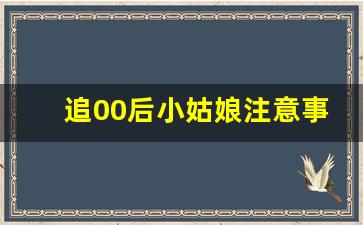 追00后小姑娘注意事项_想找00后女朋友