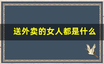 送外卖的女人都是什么人_送外卖的为什么智商这么低