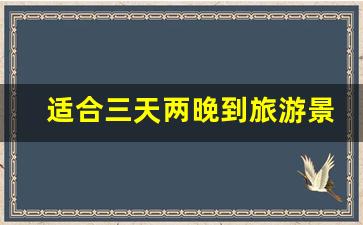 适合三天两晚到旅游景点_三天短期旅游的好地方