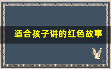 适合孩子讲的红色故事演讲稿_10个简短红色故事