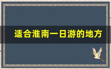 适合淮南一日游的地方_淮南附近好玩的地方一日游