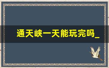 通天峡一天能玩完吗_通天峡累不累