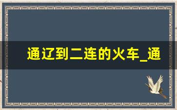 通辽到二连的火车_通辽到二连浩特火车票