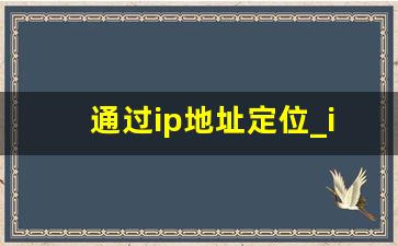 通过ip地址定位_ip地址精确定位软件