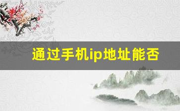 通过手机ip地址能否查到对方位置_怎么把ip地址改到外省